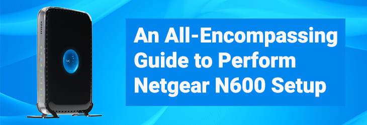 An All-Encompassing Guide to Perform Netgear N600 Setup
