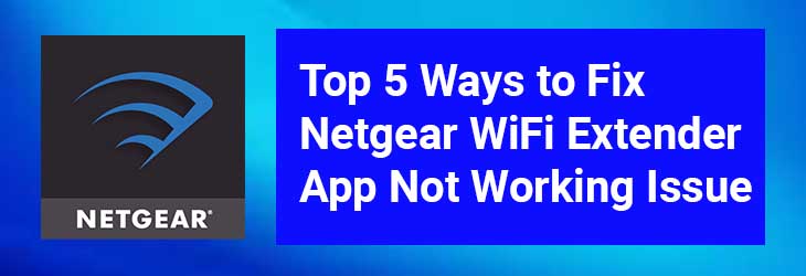 Top 5 Ways to Fix Netgear WiFi Extender App Not Working Issue